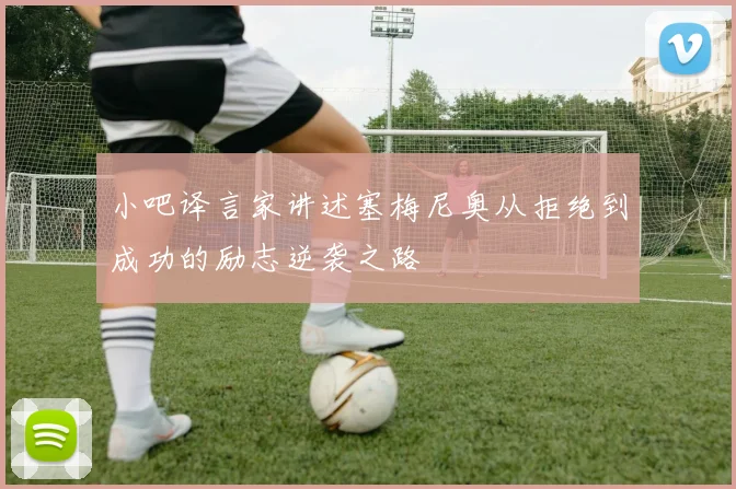 小吧译言家讲述塞梅尼奥从拒绝到成功的励志逆袭之路