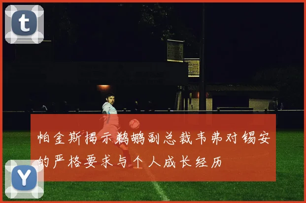 帕金斯揭示鹈鹕副总裁韦弗对锡安的严格要求与个人成长经历