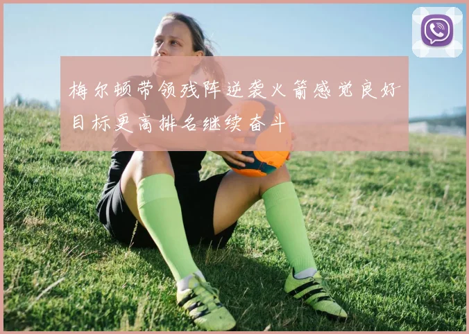 梅尔顿带领残阵逆袭火箭感觉良好目标更高排名继续奋斗
