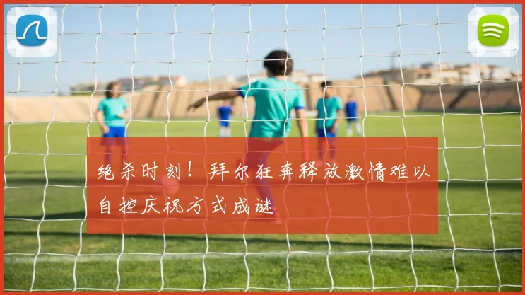 绝杀时刻！拜尔狂奔释放激情难以自控庆祝方式成谜
