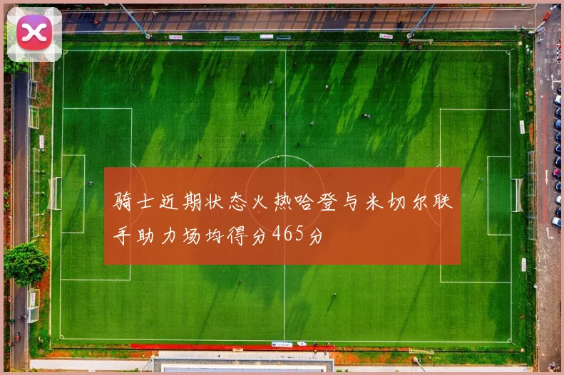 骑士近期状态火热哈登与米切尔联手助力场均得分465分