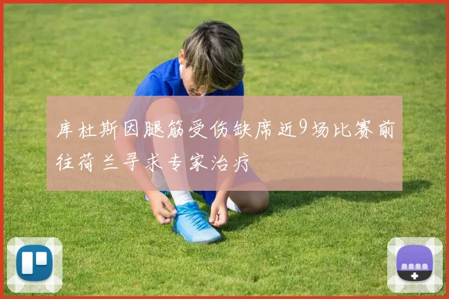 库杜斯因腿筋受伤缺席近9场比赛前往荷兰寻求专家治疗