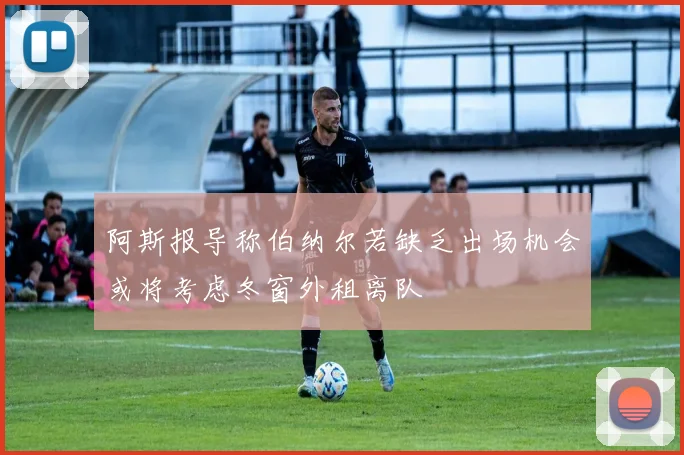 阿斯报导称伯纳尔若缺乏出场机会或将考虑冬窗外租离队