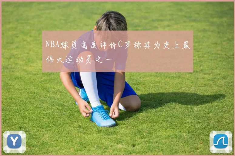 NBA球员高度评价C罗称其为史上最伟大运动员之一