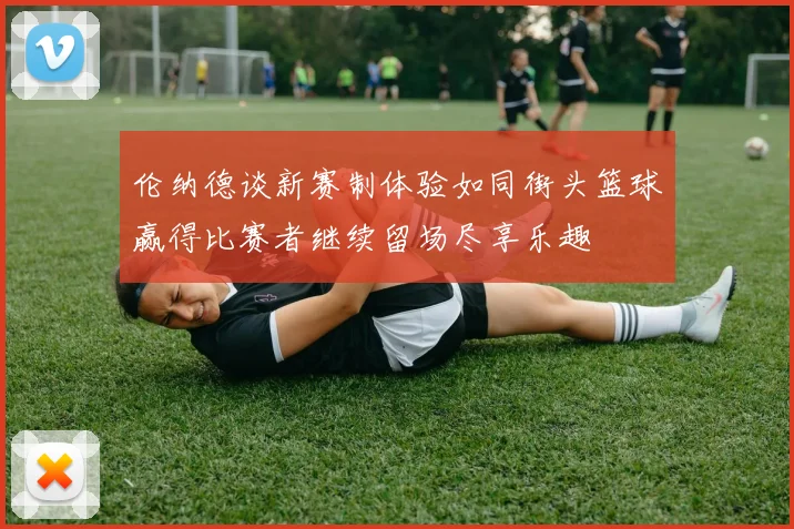 伦纳德谈新赛制体验如同街头篮球赢得比赛者继续留场尽享乐趣