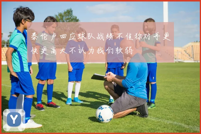 泰伦卢回应球队战绩不佳称对手更快更高大不认为我们软弱