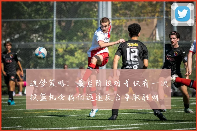 追梦策略：最后阶段对手仅有一次投篮机会我们迅速反击争取胜利