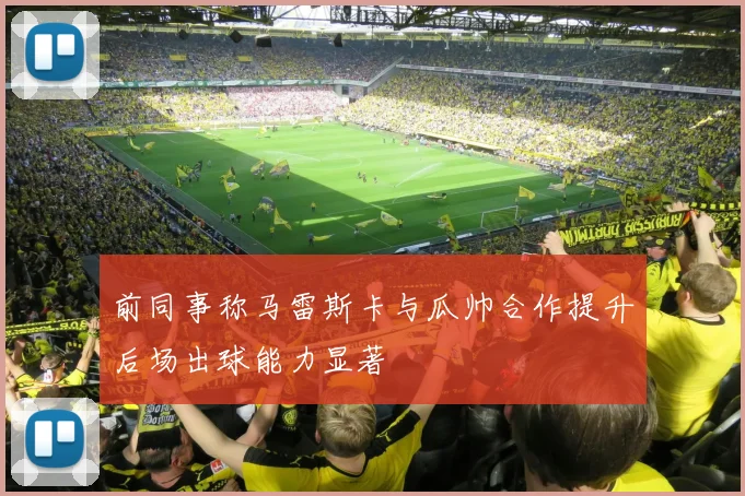 前同事称马雷斯卡与瓜帅合作提升后场出球能力显著