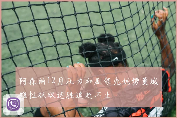 阿森纳12月压力加剧领先优势曼城维拉双双连胜追赶不止