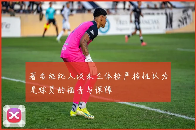 著名经纪人谈米兰体检严格性认为是球员的福音与保障