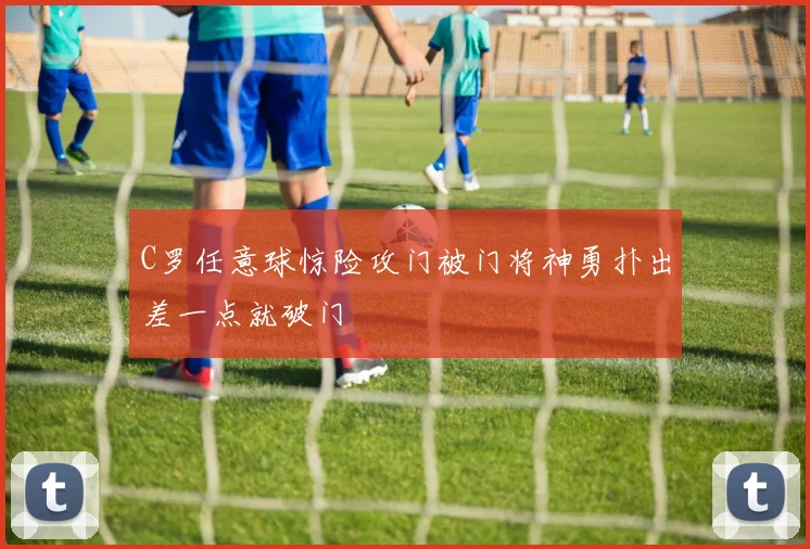 C罗任意球惊险攻门被门将神勇扑出差一点就破门
