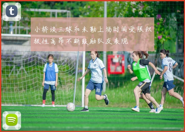 小桥谈三球和米勒上场时间受限积极性高昂不断鼓励队友表现