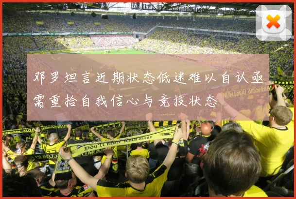 邓罗坦言近期状态低迷难以自认亟需重拾自我信心与竞技状态
