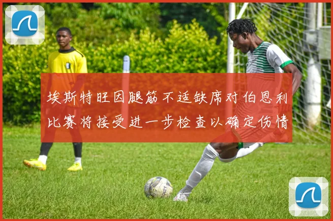 埃斯特旺因腿筋不适缺席对伯恩利比赛将接受进一步检查以确定伤情