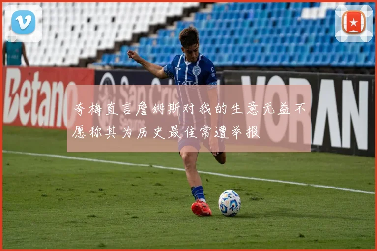 夸梅直言詹姆斯对我的生意无益不愿称其为历史最佳常遭举报