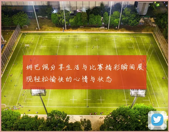 姆巴佩分享生活与比赛精彩瞬间展现轻松愉快的心情与状态