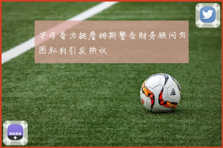 字母哥力挺詹姆斯警告财务顾问勿图私利引发热议