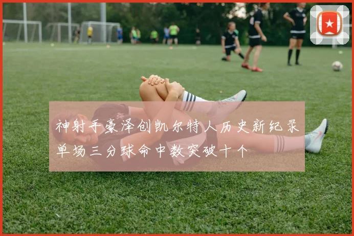 神射手豪泽创凯尔特人历史新纪录单场三分球命中数突破十个