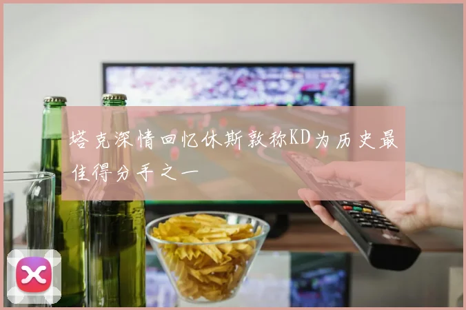 塔克深情回忆休斯敦称KD为历史最佳得分手之一