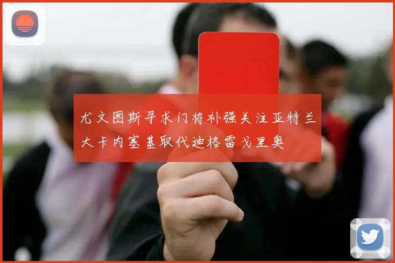尤文图斯寻求门将补强关注亚特兰大卡内塞基取代迪格雷戈里奥