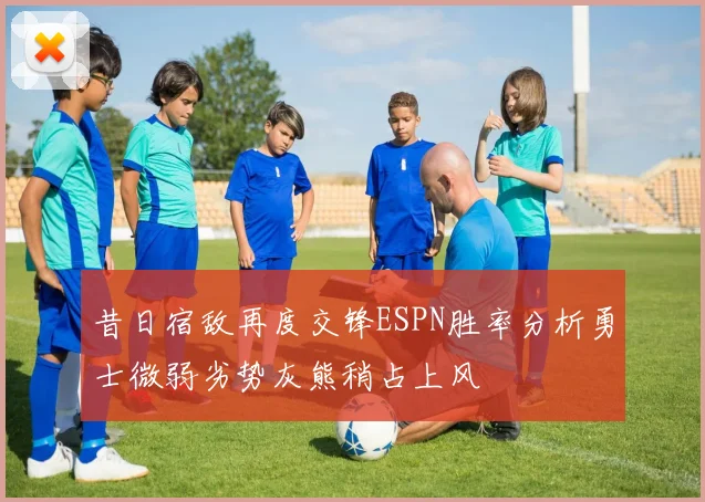 昔日宿敌再度交锋ESPN胜率分析勇士微弱劣势灰熊稍占上风