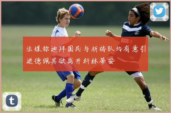 法媒称迪拜国民与祈祷队均有意引进德佩其欲离开科林蒂安