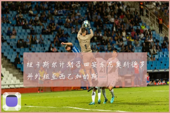 纽卡斯尔计划召回安东尼奥科德罗并外租至西乙加的斯