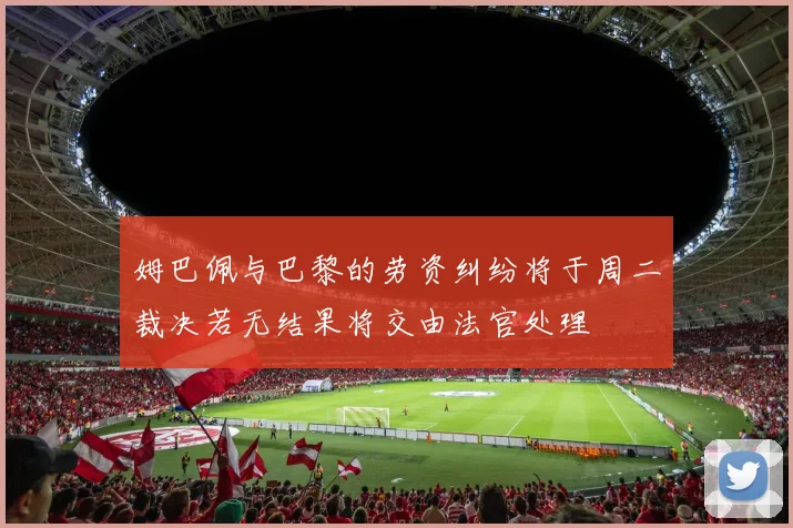姆巴佩与巴黎的劳资纠纷将于周二裁决若无结果将交由法官处理