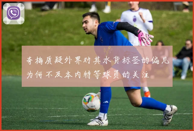 夸梅质疑外界对其水货标签的偏见为何不及本内特等球员的关注