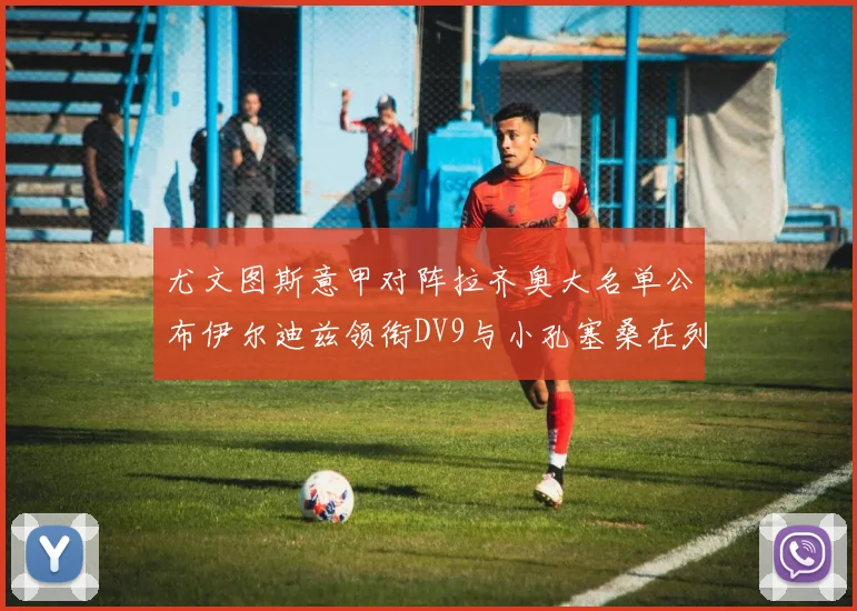 尤文图斯意甲对阵拉齐奥大名单公布伊尔迪兹领衔DV9与小孔塞桑在列