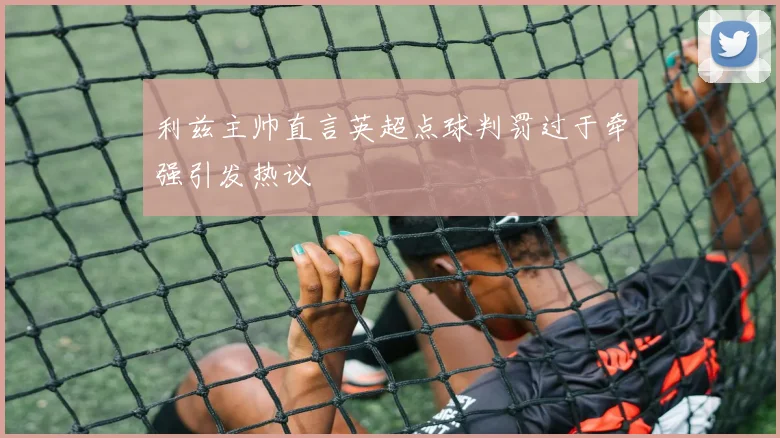利兹主帅直言英超点球判罚过于牵强引发热议