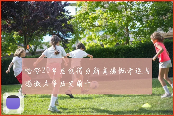 哈登20年后创得分新高感慨幸运与感激力争历史前十