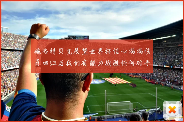 施洛特贝克展望世界杯信心满满伤员回归后我们有能力战胜任何对手