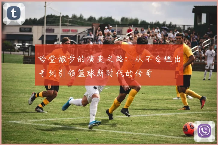 哈登撤步的演变之路：从不合理出手到引领篮球新时代的传奇
