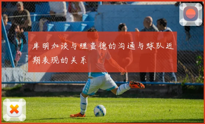 库明加谈与理查德的沟通与球队近期表现的关系
