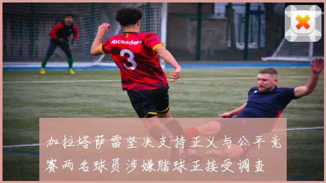 加拉塔萨雷坚决支持正义与公平竞赛两名球员涉嫌赌球正接受调查