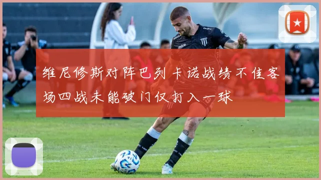 维尼修斯对阵巴列卡诺战绩不佳客场四战未能破门仅打入一球