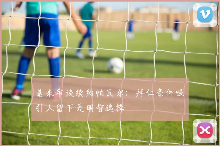 基米希谈续约帕瓦尔：拜仁条件吸引人留下是明智选择
