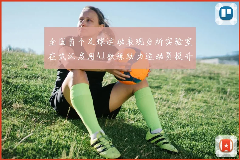 全国首个足球运动表现分析实验室在武汉启用AI教练助力运动员提升表现