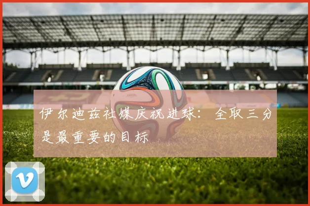 伊尔迪兹社媒庆祝进球：全取三分是最重要的目标
