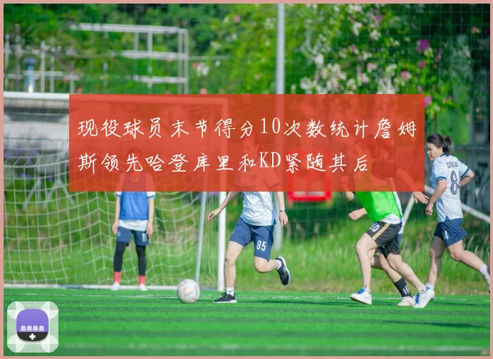现役球员末节得分10次数统计詹姆斯领先哈登库里和KD紧随其后