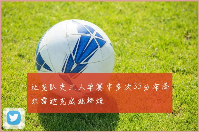 杜克队史三人单赛季多次35分布泽尔雷迪克成就辉煌