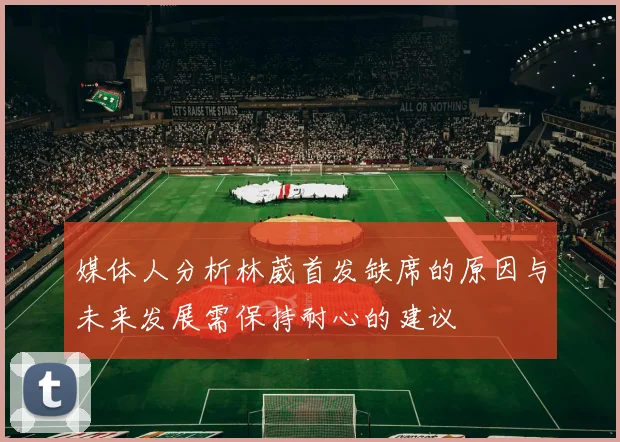媒体人分析林葳首发缺席的原因与未来发展需保持耐心的建议