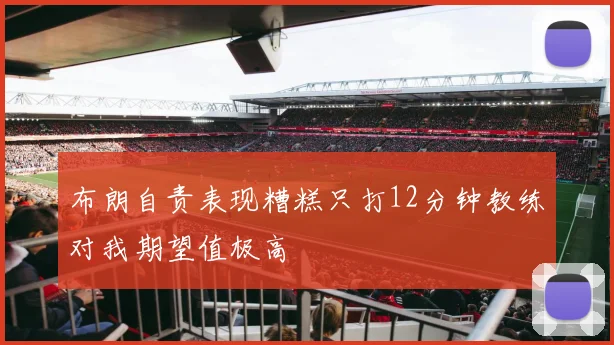 布朗自责表现糟糕只打12分钟教练对我期望值极高