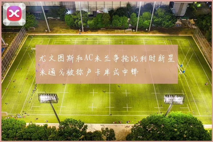 尤文图斯和AC米兰争抢比利时新星米通戈被称卢卡库式中锋