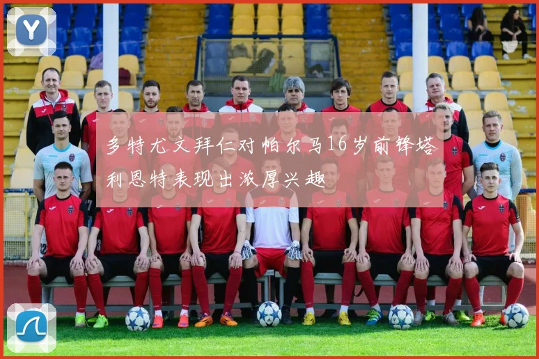 多特尤文拜仁对帕尔马16岁前锋塔利恩特表现出浓厚兴趣