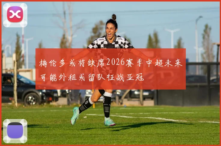 梅伦多或将缺席2026赛季中超未来可能外租或留队征战亚冠