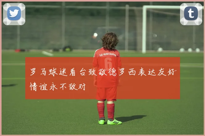 罗马球迷看台致敬德罗西表达友好情谊永不敌对