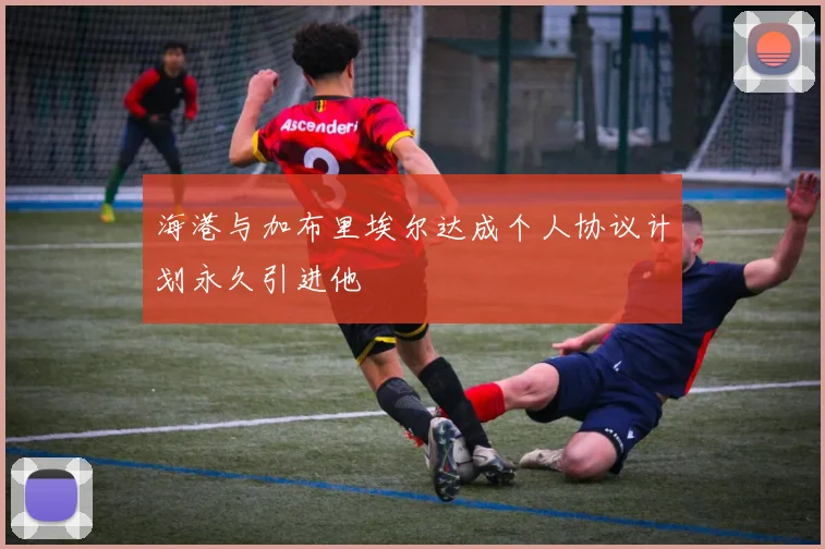 海港与加布里埃尔达成个人协议计划永久引进他