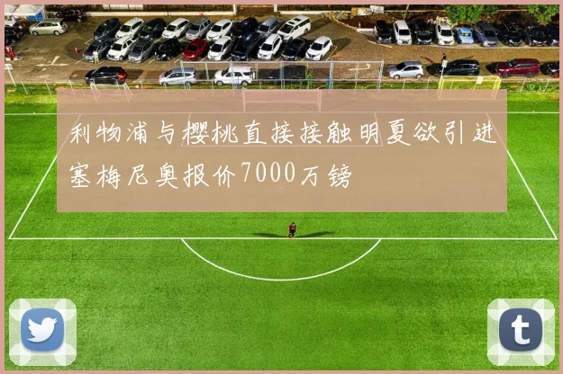 利物浦与樱桃直接接触明夏欲引进塞梅尼奥报价7000万镑